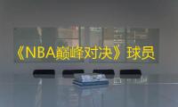 《NBA巅峰对决》球员六大属性一览